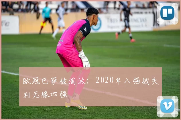欧冠巴萨被淘汰:2020年八强战失利无缘四强