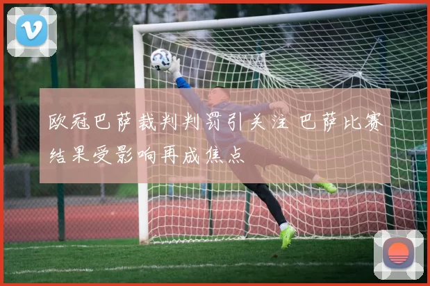 欧冠巴萨裁判判罚引关注 巴萨比赛结果受影响再成焦点