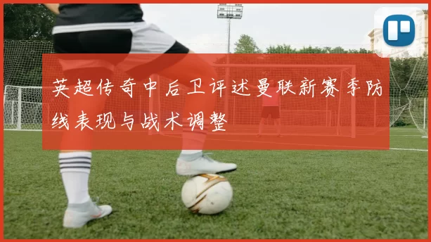 英超传奇中后卫评述曼联新赛季防线表现与战术调整