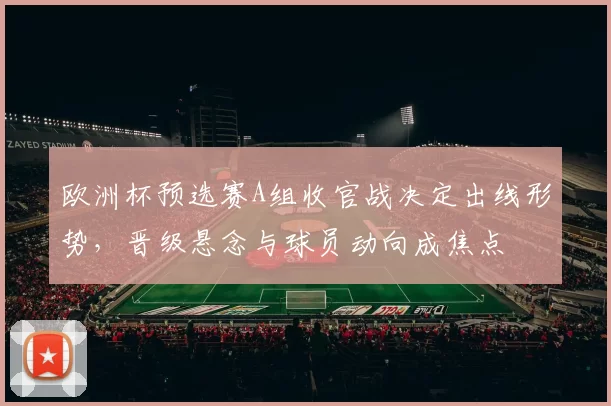 欧洲杯预选赛A组收官战决定出线形势,晋级悬念与球员动向成焦点