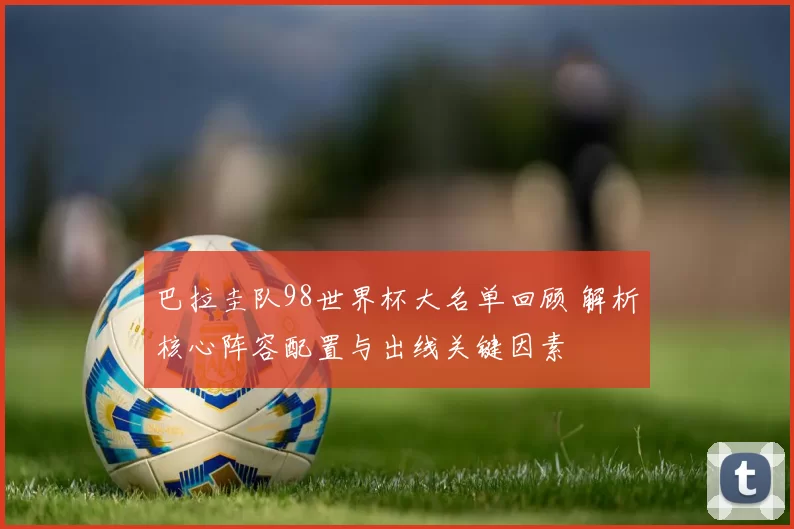 巴拉圭队98世界杯大名单回顾 解析核心阵容配置与出线关键因素