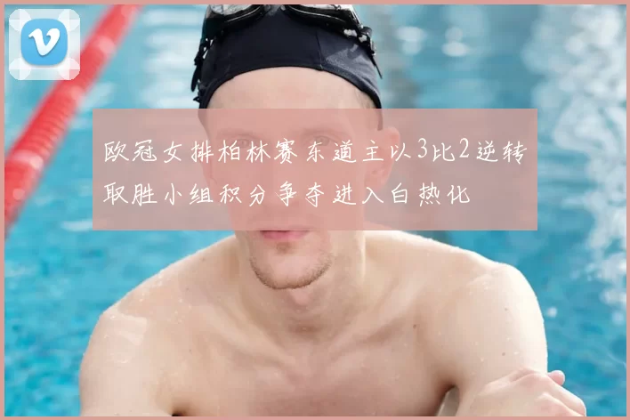 欧冠女排柏林赛东道主以3比2逆转取胜小组积分争夺进入白热化