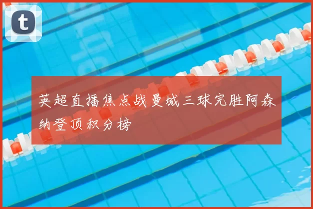 英超直播焦点战曼城三球完胜阿森纳登顶积分榜