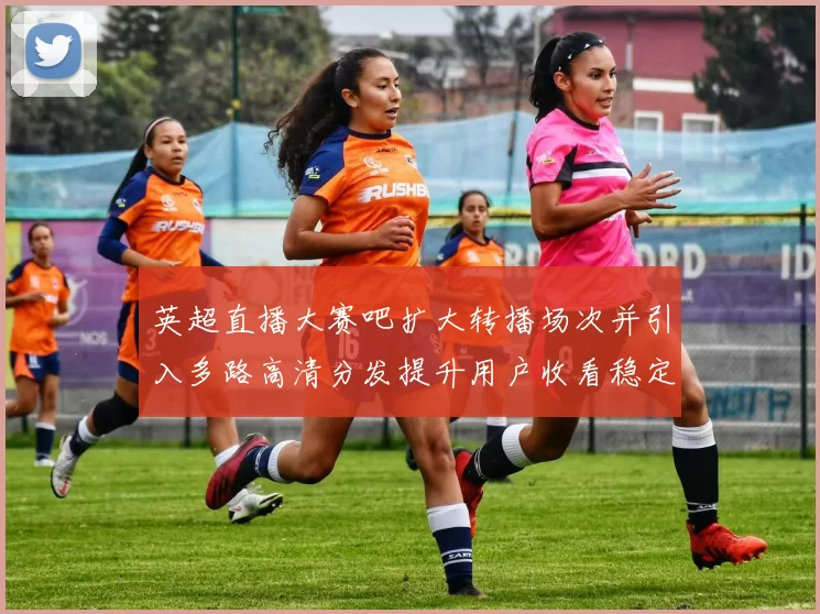 英超直播大赛吧扩大转播场次并引入多路高清分发提升用户收看稳定性