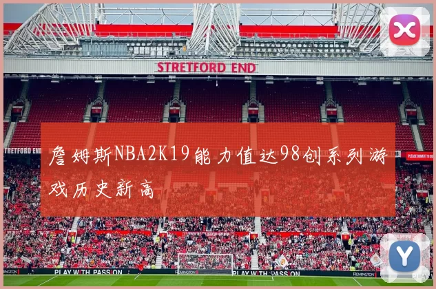 詹姆斯NBA2K19能力值达98创系列游戏历史新高