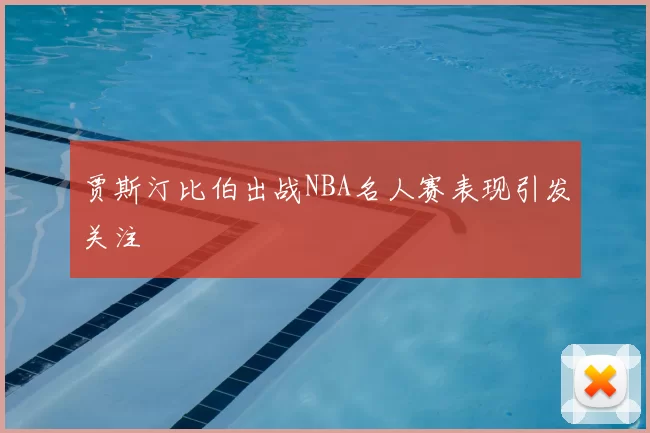 贾斯汀比伯出战NBA名人赛表现引发关注