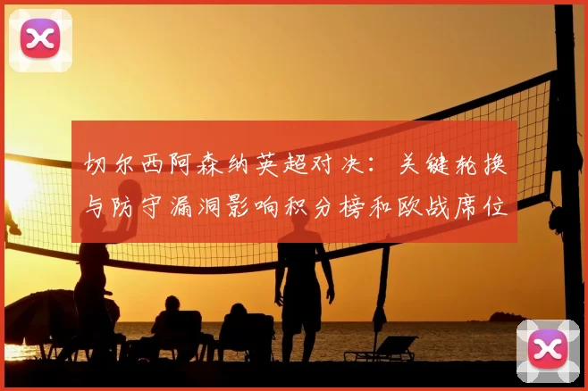 切尔西阿森纳英超对决:关键轮换与防守漏洞影响积分榜和欧战席位