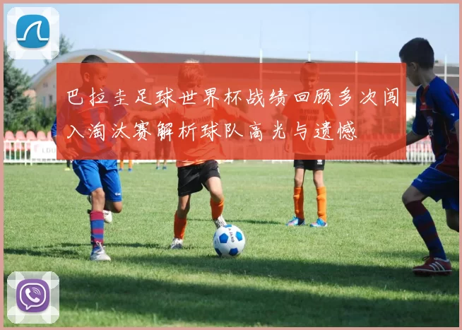 巴拉圭足球世界杯战绩回顾多次闯入淘汰赛解析球队高光与遗憾