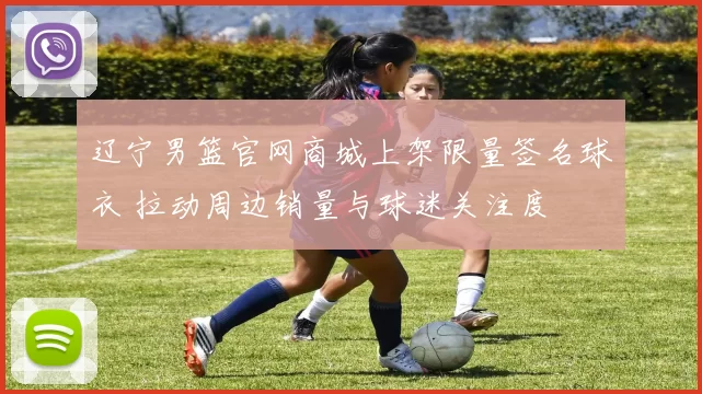 辽宁男篮官网商城上架限量签名球衣 拉动周边销量与球迷关注度