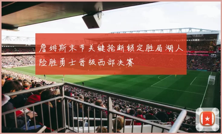 詹姆斯末节关键抢断锁定胜局湖人险胜勇士晋级西部决赛
