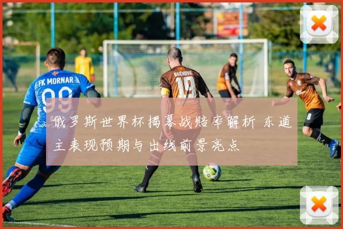 俄罗斯世界杯揭幕战赔率解析 东道主表现预期与出线前景亮点
