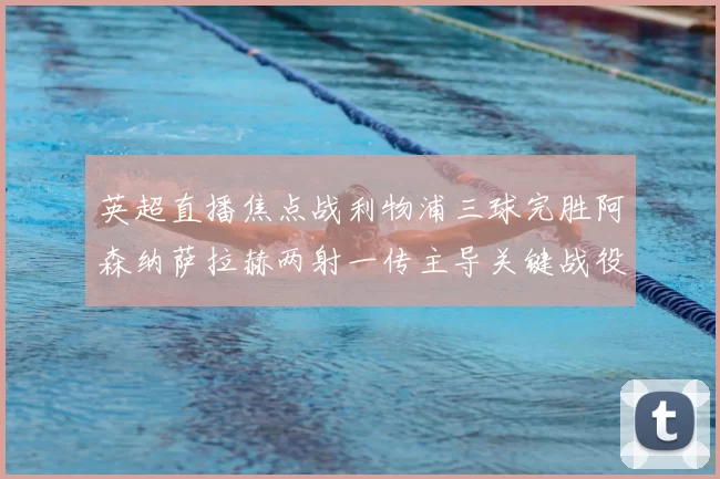 英超直播焦点战利物浦三球完胜阿森纳萨拉赫两射一传主导关键战役