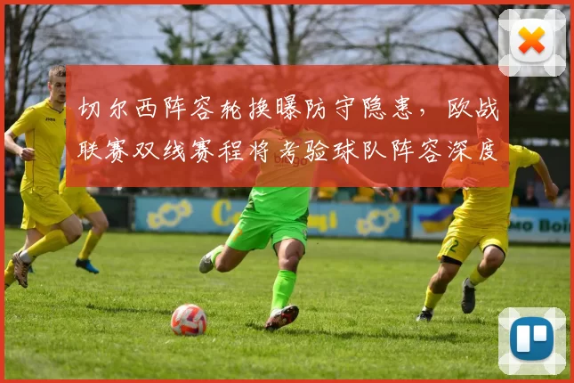 切尔西阵容轮换曝防守隐患,欧战联赛双线赛程将考验球队阵容深度