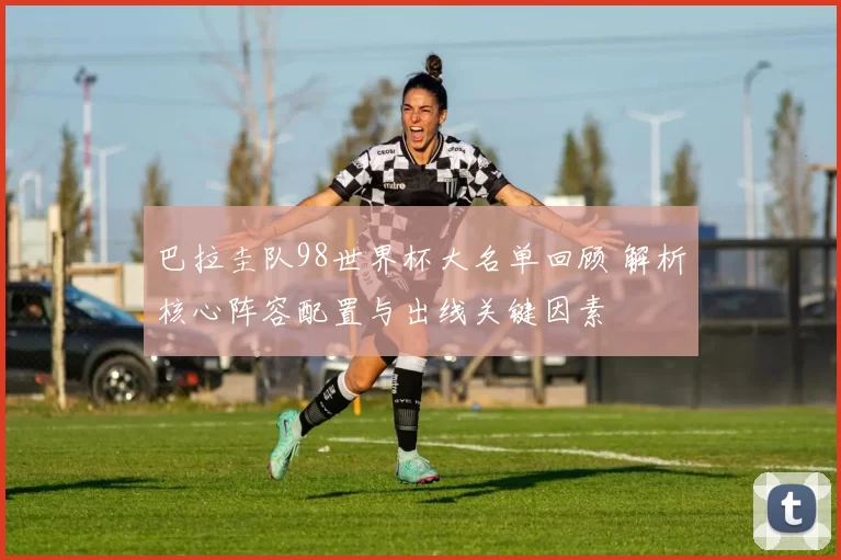 巴拉圭队98世界杯大名单回顾 解析核心阵容配置与出线关键因素