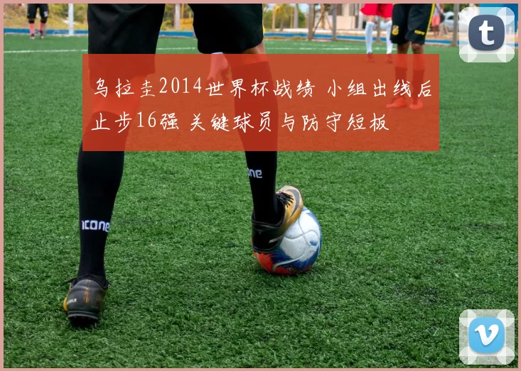 乌拉圭2014世界杯战绩 小组出线后止步16强 关键球员与防守短板