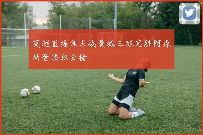 英超直播焦点战曼城三球完胜阿森纳登顶积分榜