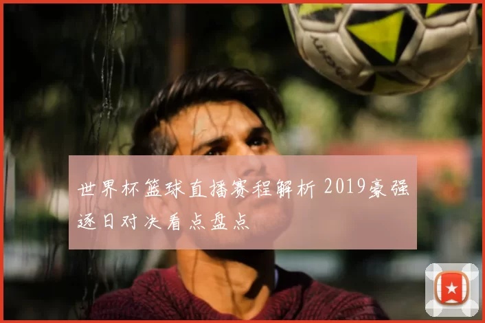 世界杯篮球直播赛程解析 2019豪强逐日对决看点盘点