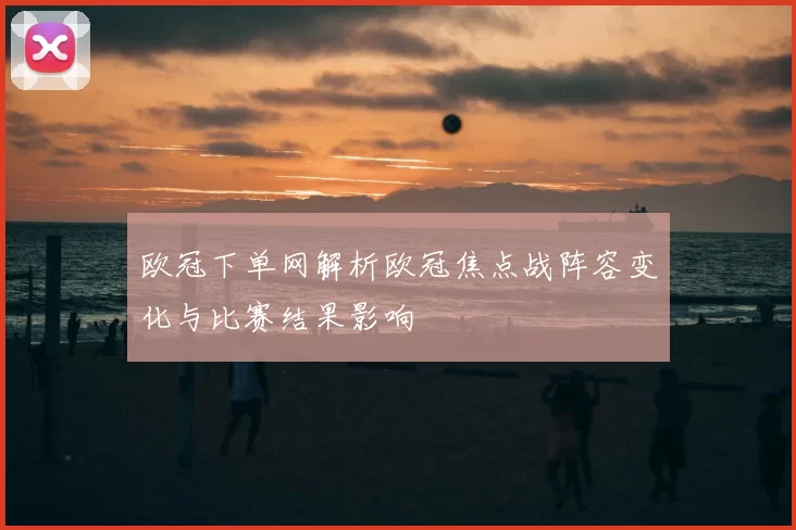 欧冠下单网解析欧冠焦点战阵容变化与比赛结果影响