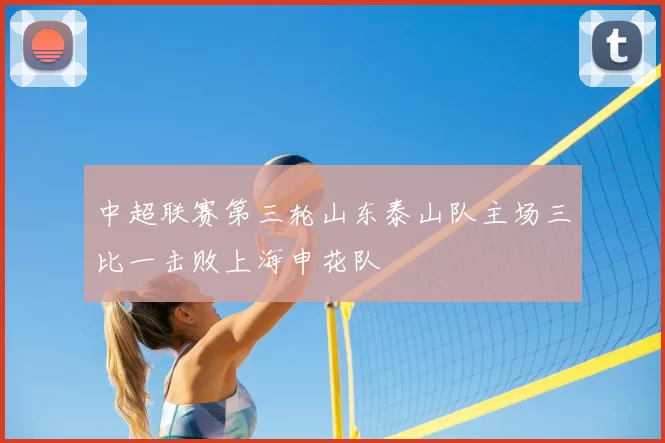 中超联赛第三轮山东泰山队主场三比一击败上海申花队