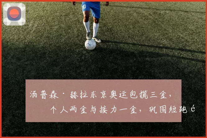 汤普森·赫拉东京奥运包揽三金,含个人两金与接力一金,巩固短跑霸主