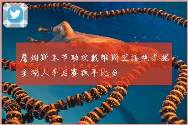 詹姆斯末节助攻戴维斯空接绝杀掘金湖人季后赛扳平比分