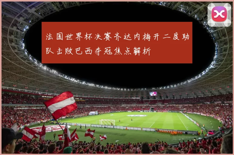 法国世界杯决赛齐达内梅开二度助队击败巴西夺冠焦点解析