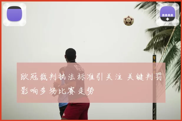 欧冠裁判执法标准引关注 关键判罚影响多场比赛走势