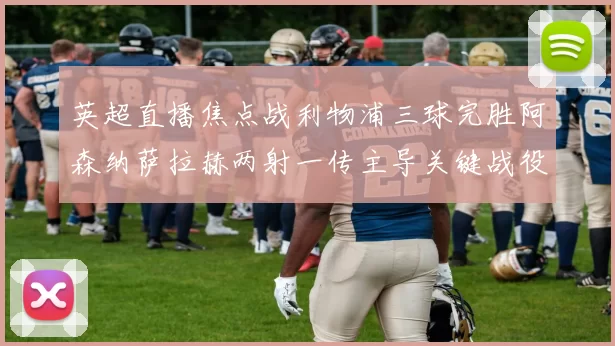 英超直播焦点战利物浦三球完胜阿森纳萨拉赫两射一传主导关键战役