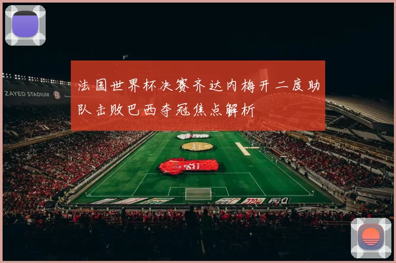 法国世界杯决赛齐达内梅开二度助队击败巴西夺冠焦点解析