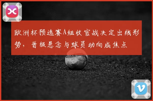 欧洲杯预选赛A组收官战决定出线形势,晋级悬念与球员动向成焦点
