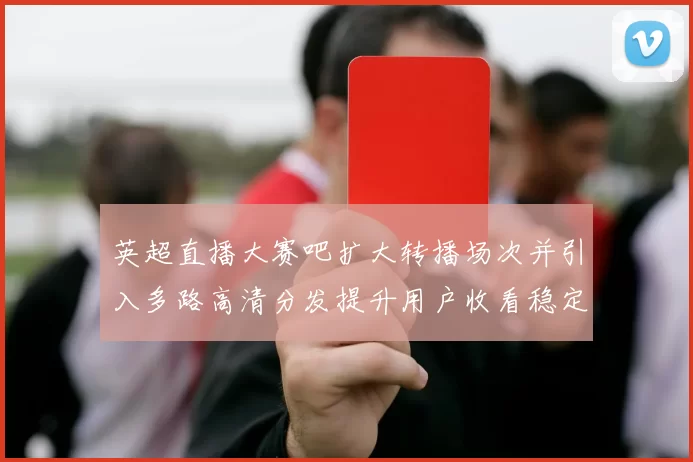 英超直播大赛吧扩大转播场次并引入多路高清分发提升用户收看稳定性