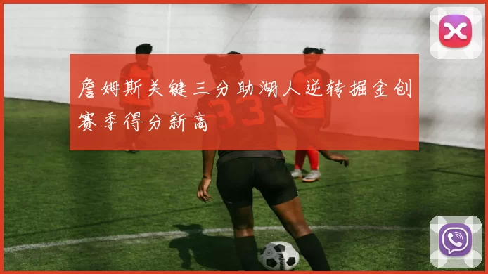 詹姆斯关键三分助湖人逆转掘金创赛季得分新高