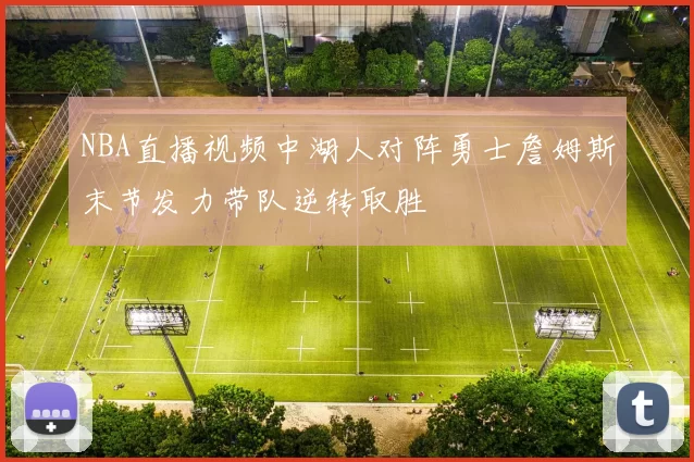 NBA直播视频中湖人对阵勇士詹姆斯末节发力带队逆转取胜