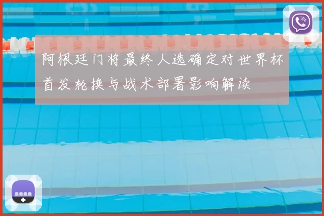 阿根廷门将最终人选确定对世界杯首发轮换与战术部署影响解读