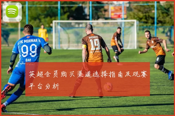 英超会员购买渠道选择指南及观赛平台分析