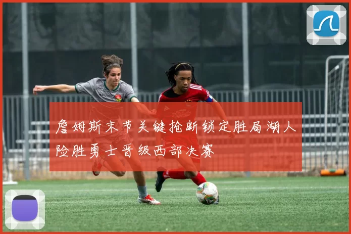 詹姆斯末节关键抢断锁定胜局湖人险胜勇士晋级西部决赛