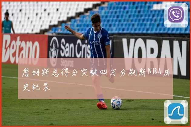 詹姆斯总得分突破四万分刷新NBA历史纪录