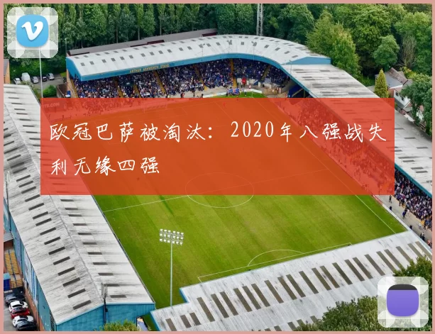 欧冠巴萨被淘汰:2020年八强战失利无缘四强