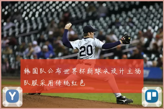 韩国队公布世界杯新球衣设计主场队服采用传统红色