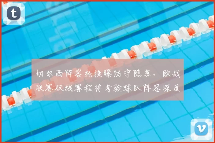 切尔西阵容轮换曝防守隐患,欧战联赛双线赛程将考验球队阵容深度