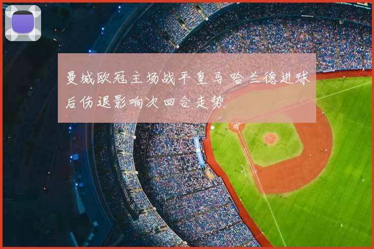 曼城欧冠主场战平皇马 哈兰德进球后伤退影响次回合走势