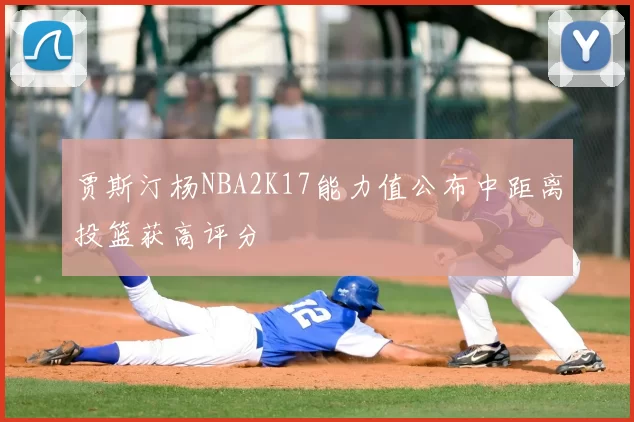 贾斯汀杨NBA2K17能力值公布中距离投篮获高评分