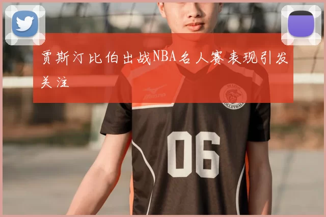 贾斯汀比伯出战NBA名人赛表现引发关注