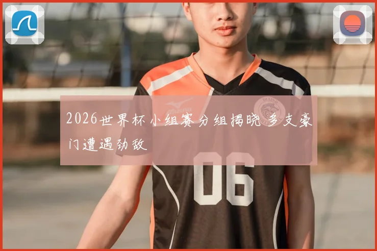 2026世界杯小组赛分组揭晓 多支豪门遭遇劲敌