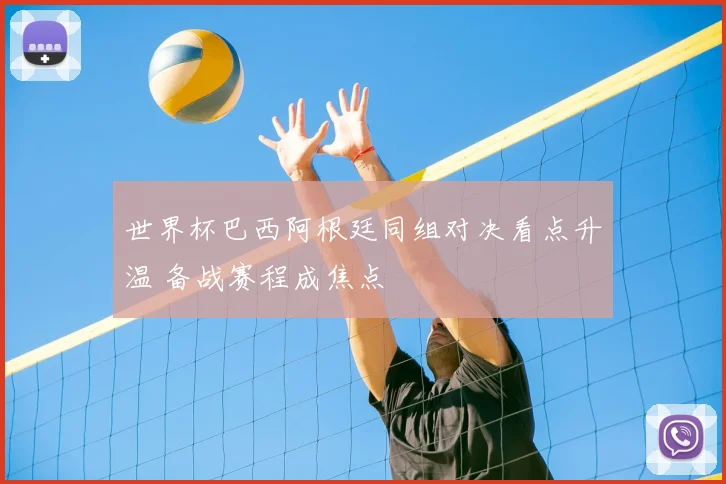 世界杯巴西阿根廷同组对决看点升温 备战赛程成焦点