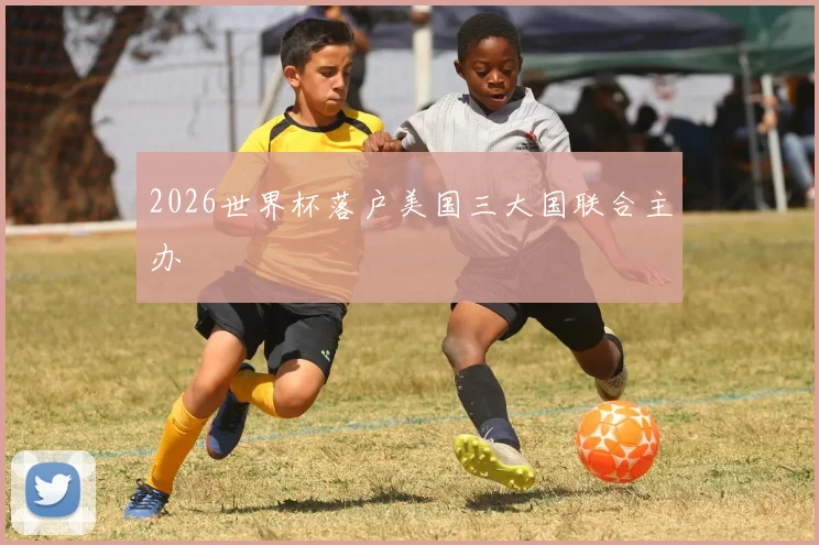 2026世界杯落户美国三大国联合主办
