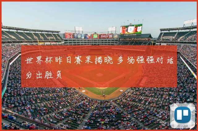 世界杯昨日赛果揭晓 多场强强对话分出胜负
