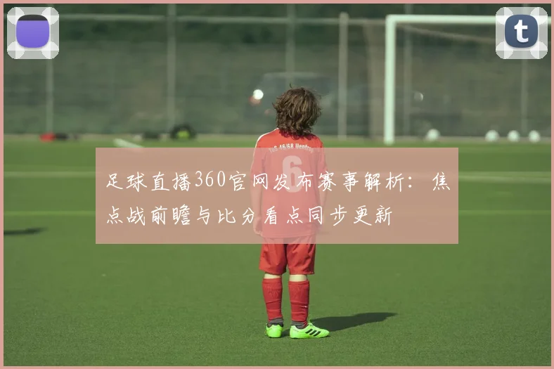 足球直播360官网发布赛事解析：焦点战前瞻与比分看点同步更新
