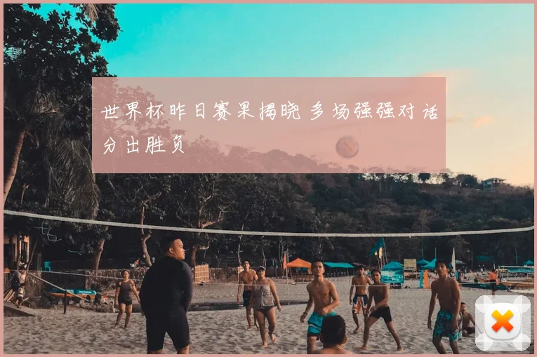 世界杯昨日赛果揭晓 多场强强对话分出胜负