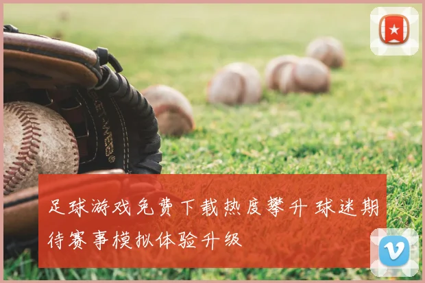 足球游戏免费下载热度攀升 球迷期待赛事模拟体验升级